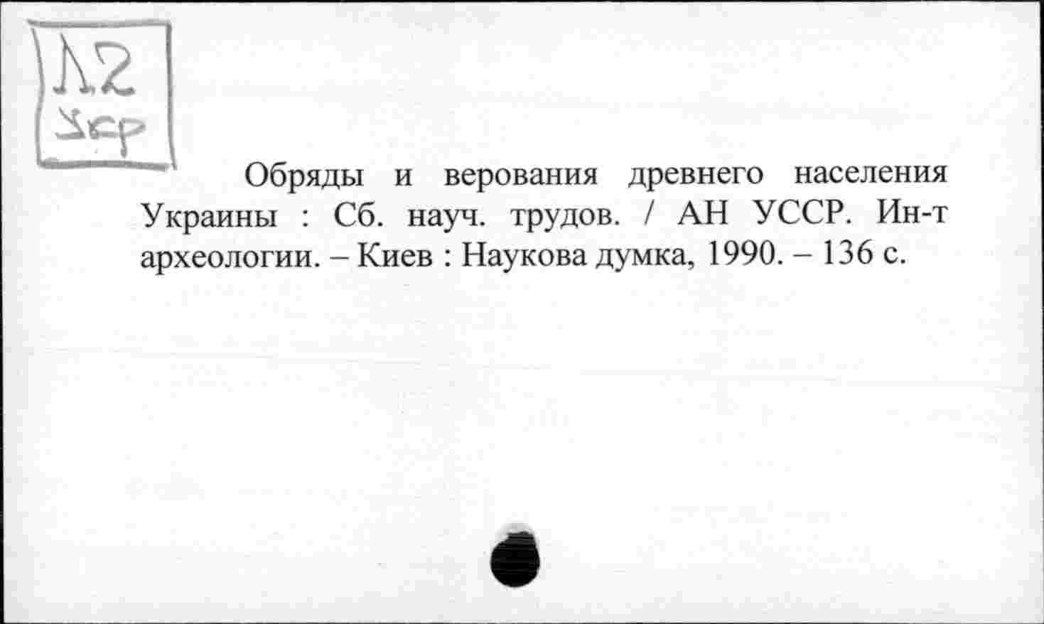 ﻿к2
Обряды и верования древнего населения Украины : Сб. науч, трудов. / АН УССР. Ин-т археологии. - Киев : Наукова думка, 1990. - 136 с.